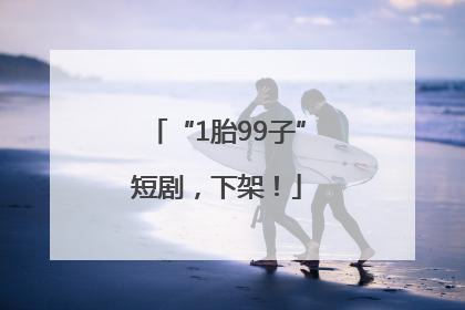 “1胎99子”短剧，下架！